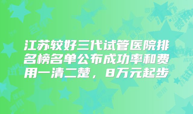 江苏较好三代试管医院排名榜名单公布成功率和费用一清二楚，8万元起步
