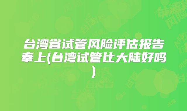 台湾省试管风险评估报告奉上(台湾试管比大陆好吗)