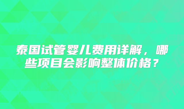 泰国试管婴儿费用详解，哪些项目会影响整体价格？