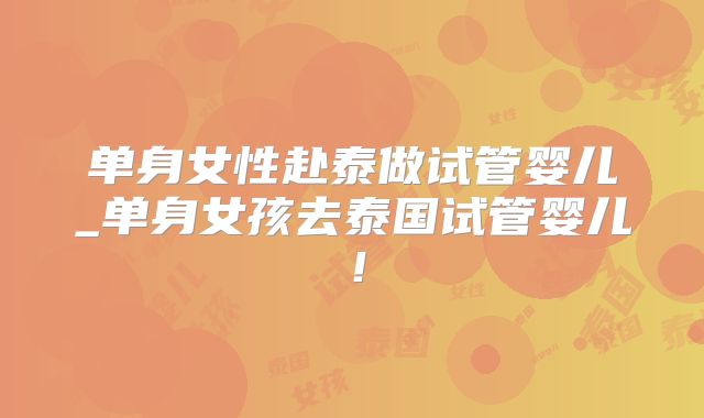 单身女性赴泰做试管婴儿_单身女孩去泰国试管婴儿！