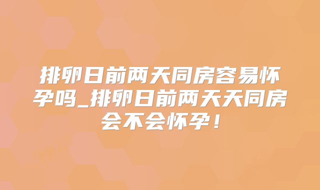 排卵日前两天同房容易怀孕吗_排卵日前两天天同房会不会怀孕！