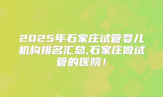 2025年石家庄试管婴儿机构排名汇总,石家庄做试管的医院！