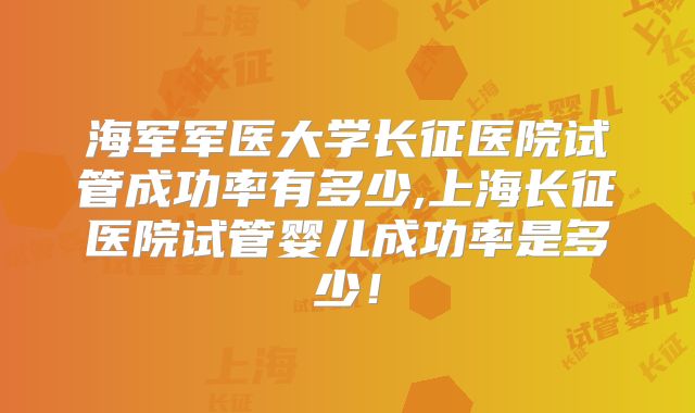 海军军医大学长征医院试管成功率有多少,上海长征医院试管婴儿成功率是多少！