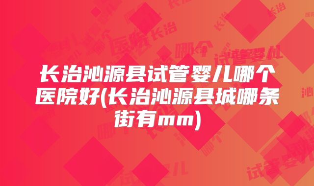 长治沁源县试管婴儿哪个医院好(长治沁源县城哪条街有mm)