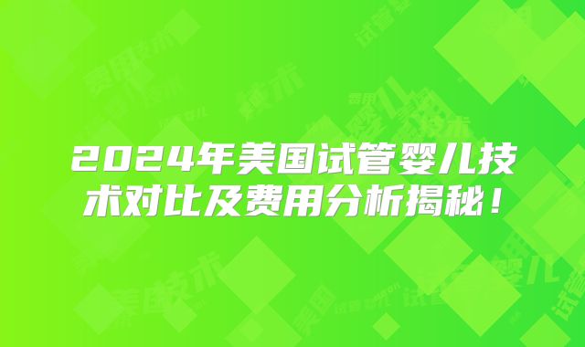 2024年美国试管婴儿技术对比及费用分析揭秘！