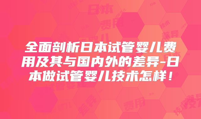 全面剖析日本试管婴儿费用及其与国内外的差异-日本做试管婴儿技术怎样！