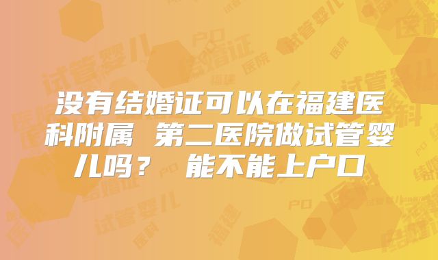 没有结婚证可以在福建医科附属 第二医院做试管婴儿吗? 能不能上户口