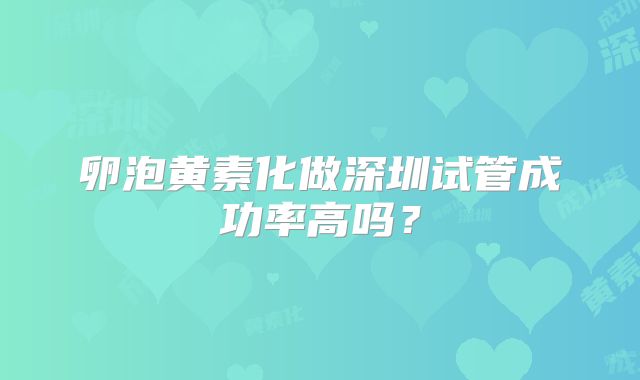 卵泡黄素化做深圳试管成功率高吗？