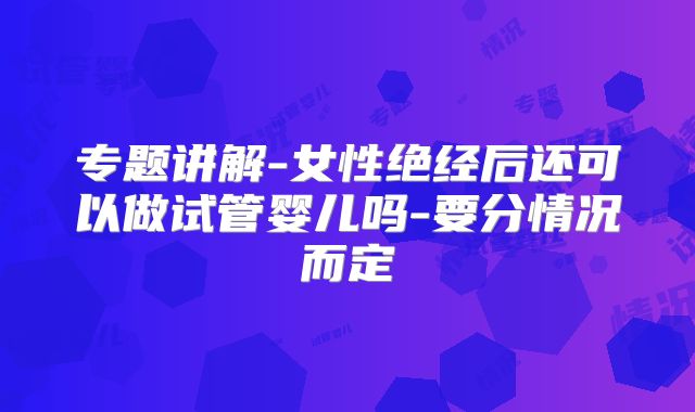 专题讲解-女性绝经后还可以做试管婴儿吗-要分情况而定