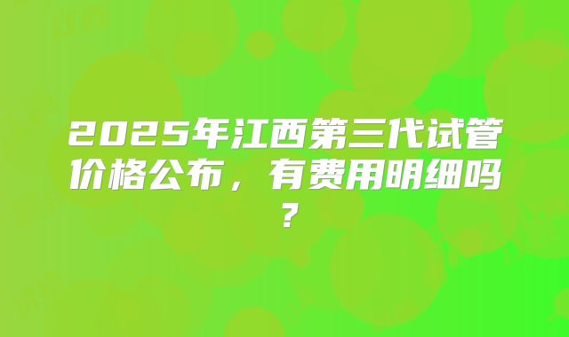 2025年江西第三代试管价格公布，有费用明细吗？