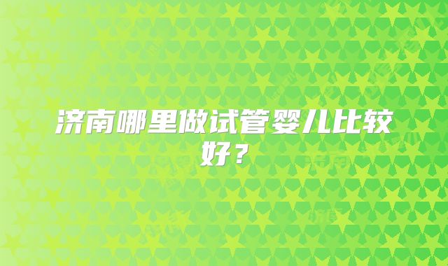 济南哪里做试管婴儿比较好？