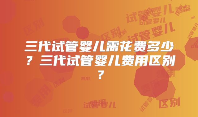 三代试管婴儿需花费多少？三代试管婴儿费用区别？