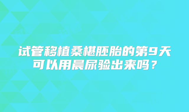 试管移植桑椹胚胎的第9天可以用晨尿验出来吗?