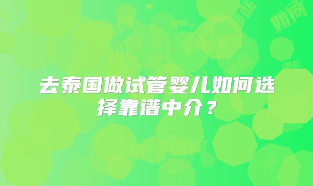 去泰国做试管婴儿如何选择靠谱中介？