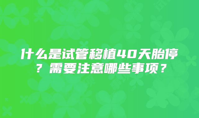 什么是试管移植40天胎停？需要注意哪些事项？
