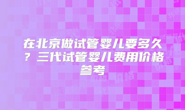 在北京做试管婴儿要多久？三代试管婴儿费用价格参考