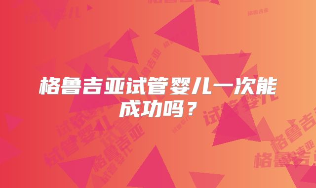 格鲁吉亚试管婴儿一次能成功吗？