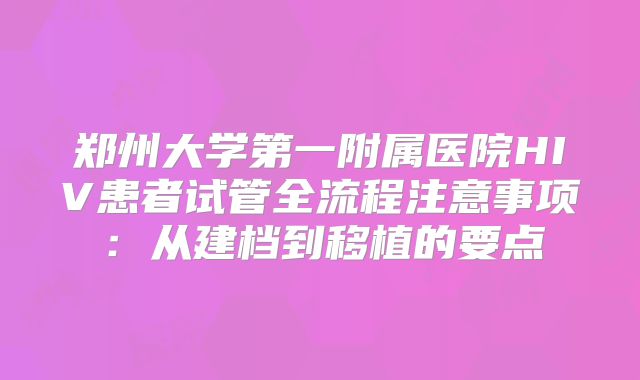 郑州大学第一附属医院HIV患者试管全流程注意事项：从建档到移植的要点