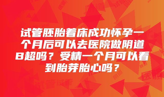 试管胚胎着床成功怀孕一个月后可以去医院做阴道B超吗？受精一个月可以看到胎芽胎心吗？