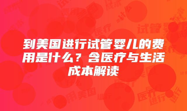 到美国进行试管婴儿的费用是什么？含医疗与生活成本解读