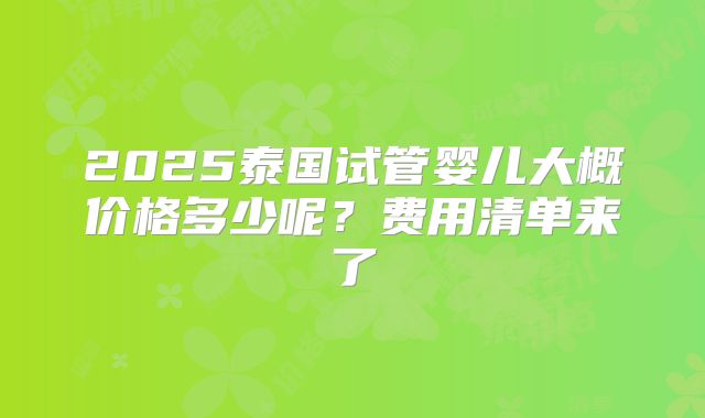 2025泰国试管婴儿大概价格多少呢？费用清单来了