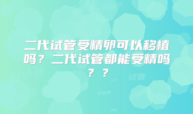 二代试管受精卵可以移植吗？二代试管都能受精吗？？