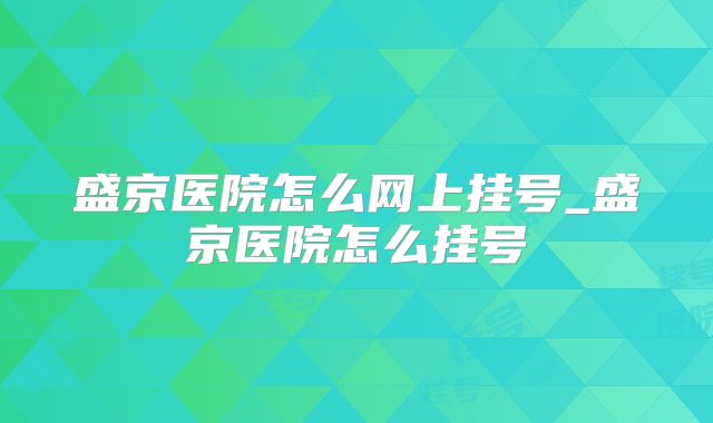 盛京医院怎么网上挂号_盛京医院怎么挂号