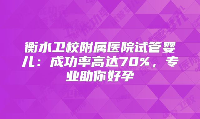 衡水卫校附属医院试管婴儿：成功率高达70%，专业助你好孕