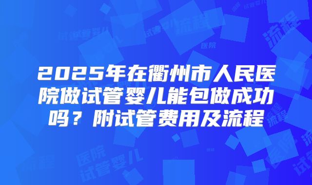 2025年在衢州市人民医院做试管婴儿能包做成功吗？附试管费用及流程