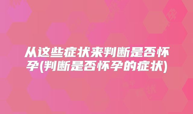 从这些症状来判断是否怀孕(判断是否怀孕的症状)