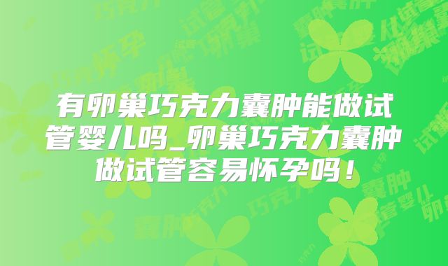 有卵巢巧克力囊肿能做试管婴儿吗_卵巢巧克力囊肿做试管容易怀孕吗！