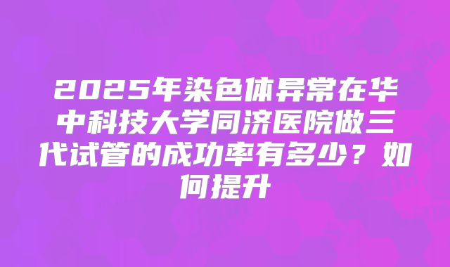 2025年染色体异常在华中科技大学同济医院做三代试管的成功率有多少?如何提升