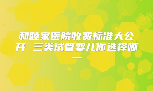 和睦家医院收费标准大公开 三类试管婴儿你选择哪一