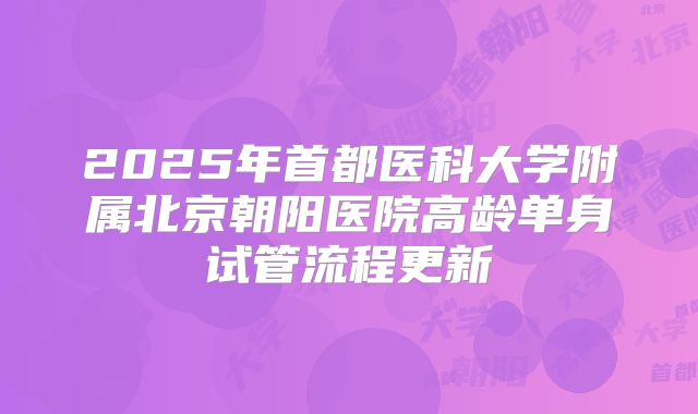 2025年首都医科大学附属北京朝阳医院高龄单身试管流程更新
