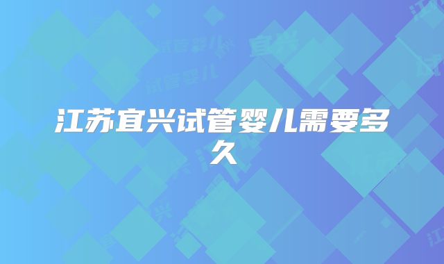 江苏宜兴试管婴儿需要多久