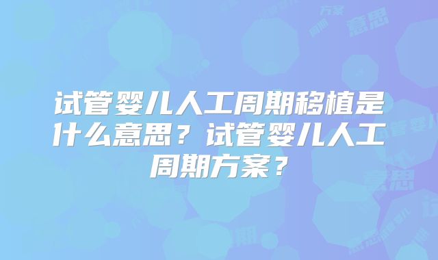 试管婴儿人工周期移植是什么意思？试管婴儿人工周期方案？