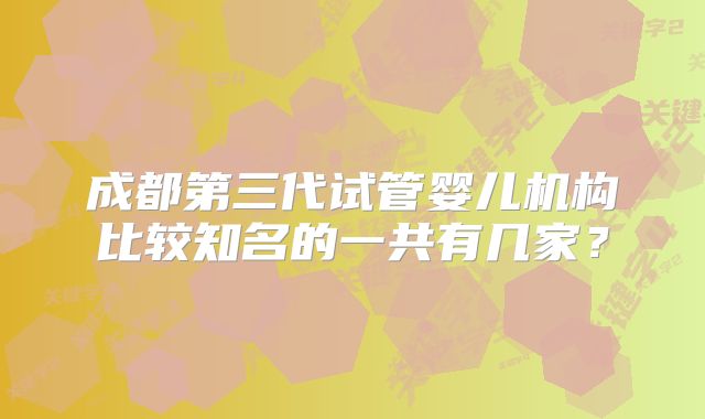成都第三代试管婴儿机构比较知名的一共有几家？