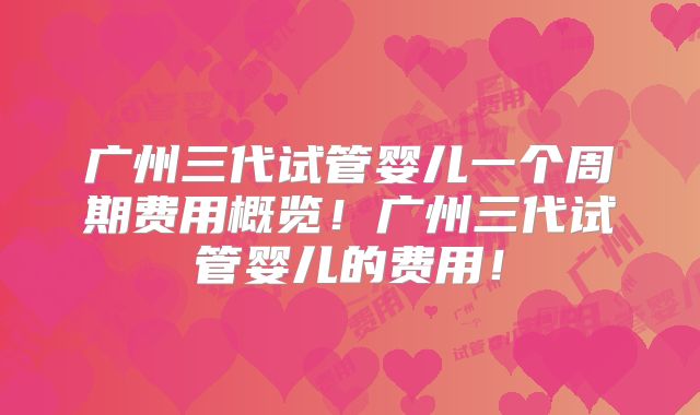 广州三代试管婴儿一个周期费用概览！广州三代试管婴儿的费用！