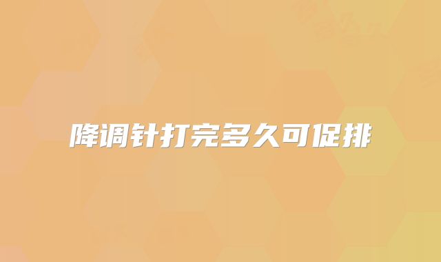降调针打完多久可促排