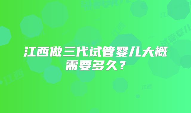 江西做三代试管婴儿大概需要多久？