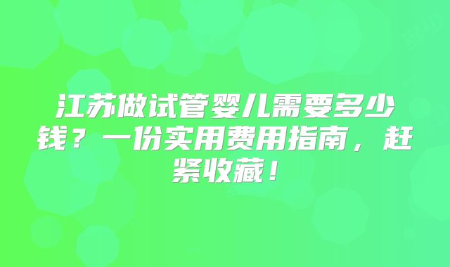 江苏做试管婴儿需要多少钱？一份实用费用指南，赶紧收藏！