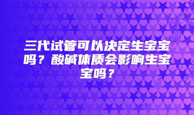 三代试管可以决定生宝宝吗？酸碱体质会影响生宝宝吗？