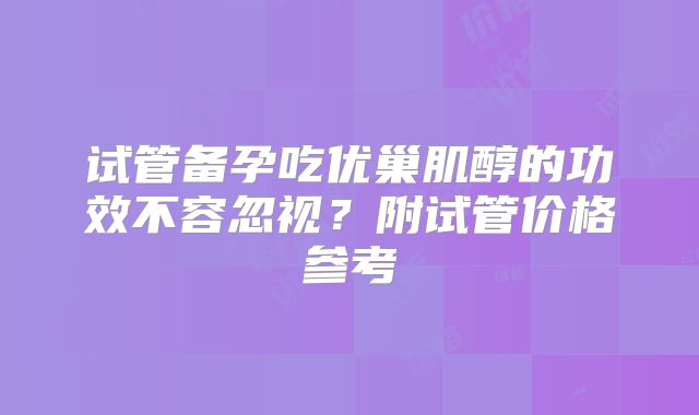 试管备孕吃优巢肌醇的功效不容忽视?附试管价格参考
