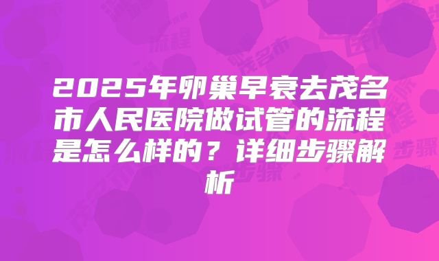 2025年卵巢早衰去茂名市人民医院做试管的流程是怎么样的？详细步骤解析