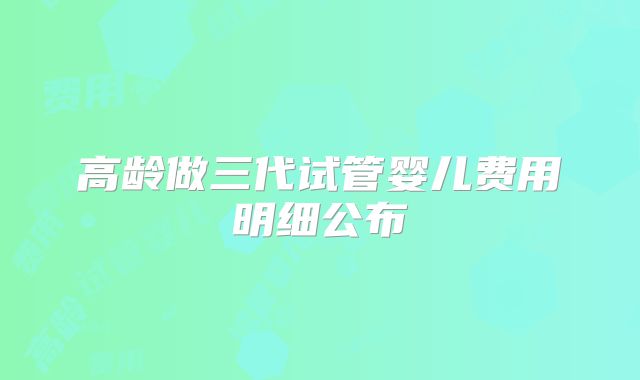 高龄做三代试管婴儿费用明细公布