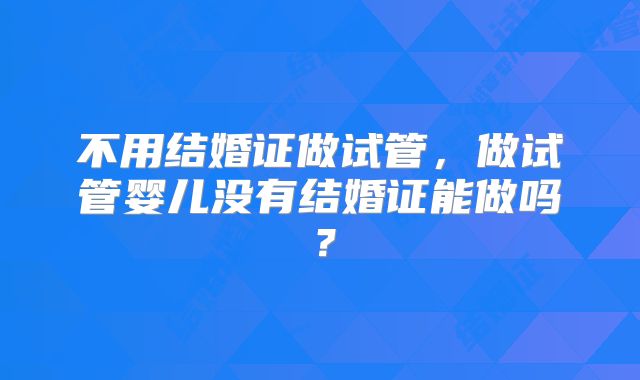 不用结婚证做试管,做试管婴儿没有结婚证能做吗?