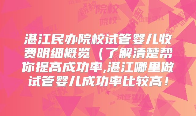 湛江民办院校试管婴儿收费明细概览（了解清楚帮你提高成功率,湛江哪里做试管婴儿成功率比较高！