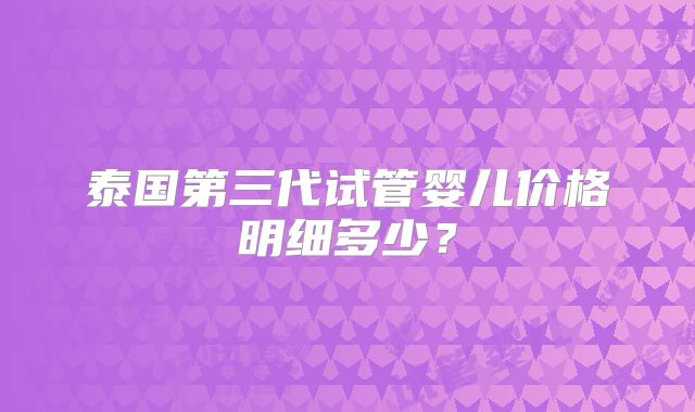 泰国第三代试管婴儿价格明细多少？