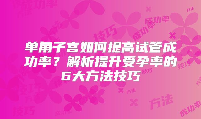 单角子宫如何提高试管成功率？解析提升受孕率的6大方法技巧
