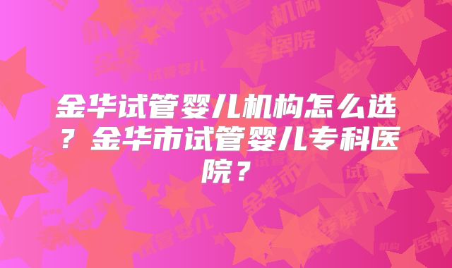 金华试管婴儿机构怎么选？金华市试管婴儿专科医院？